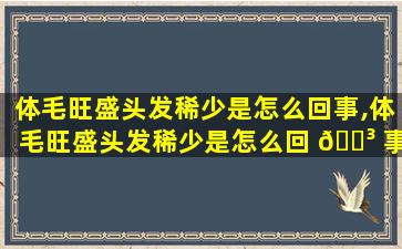 体毛旺盛头发稀少是怎么回事,体毛旺盛头发稀少是怎么回 🐳 事女性
